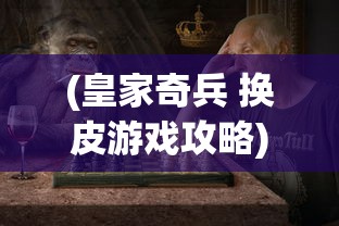 (皇家奇兵 换皮游戏攻略)皇家奇兵，换皮游戏背后的故事与挑战