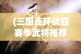 (三国连环战四赛季武将推荐攻略)三国连环战四赛季武将推荐分析与指南