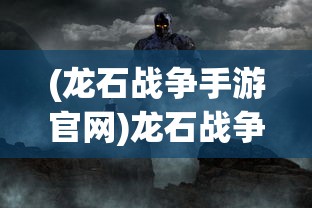 (龙石战争手游官网)龙石战争手游，一场史诗般的战争体验