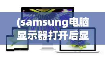 (samsung电脑显示器打开后显示英文该怎么做)如何打开Samsung电脑显示器？详细指南与常见问答