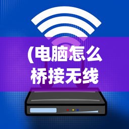 (电脑怎么桥接无线网)电脑WiFi桥接，详细步骤与常见问题解答