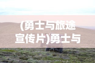 (勇士与旅途宣传片)勇士与旅途，一部跨越时空的冒险故事，又名什么？