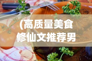 (高质量美食修仙文推荐男主)高质量美食修仙文推荐，品味仙途中的美食之旅