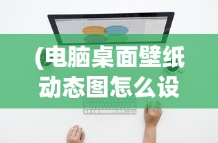 (电脑桌面壁纸动态图怎么设置的)电脑桌面壁纸动态图设置全攻略，轻松打造个性化桌面背景