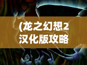 (龙之幻想2汉化版攻略图文)龙之幻想2汉化版，游戏深度探索与体验