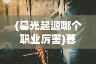 (暮光起源哪个职业厉害)暮光起源手游哪个职业好玩？深度解析与常见问答