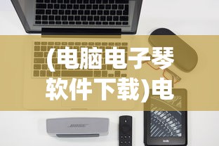 (电脑电子琴软件下载)电脑电子琴软件，革新音乐学习与演奏的新纪元
