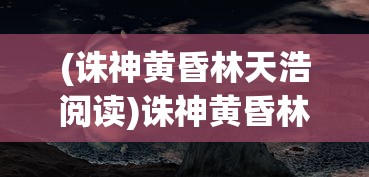 (诛神黄昏林天浩阅读)诛神黄昏林天浩，神秘世界的黄昏决战