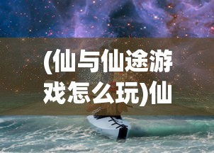 (仙与仙途游戏怎么玩)仙与仙途游戏，探索神秘世界的奇幻之旅