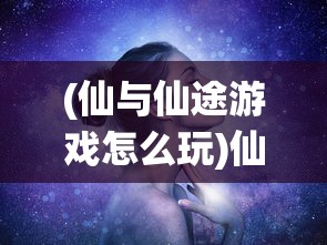 (仙与仙途游戏怎么玩)仙与仙途游戏，探索神秘世界的奇幻之旅