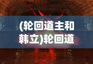 (轮回道主和韩立)轮回道主，神秘力量的探索与解析