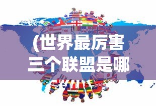 (世界最厉害三个联盟是哪三个)世界三大最强势联盟，探究其背后的力量与影响力