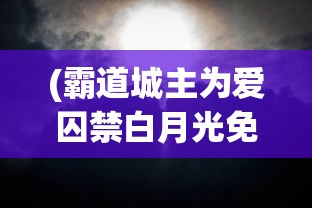 (霸道城主为爱囚禁白月光免费阅读)霸道城主的爱囚，白月光的禁锢之旅