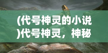 (代号神灵的小说)代号神灵，神秘力量的探索与解析