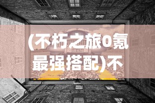 (不朽之旅0氪最强搭配)不朽之旅2024，探寻最强流派