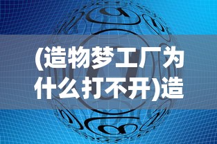 (造物梦工厂为什么打不开)造物梦工厂无法进入的原因分析及解决方案