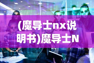 (魔导士nx说明书)魔导士NX，深度解析与常见问题解答