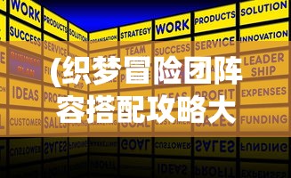 (织梦冒险团阵容搭配攻略大全)织梦冒险团阵容搭配攻略大全