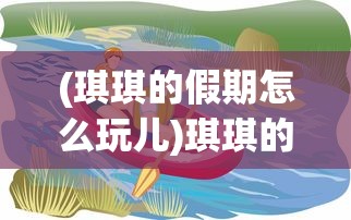 (琪琪的假期怎么玩儿)琪琪的假期无限贝壳版游戏，探索与冒险的乐趣时光