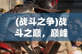 (战斗之争)战斗之巅，巅峰对决的奥秘与策略探讨