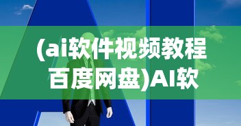 (ai软件视频教程 百度网盘)AI软件与百度网盘，智能时代的云端协同工作新模式