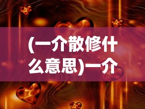 (一介散修什么意思)一介散修游戏，探索修仙世界的独特魅力