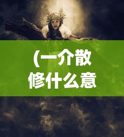 (一介散修什么意思)一介散修游戏，探索修仙世界的独特魅力