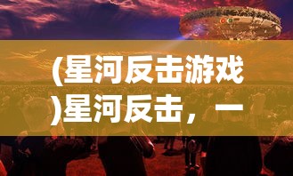 (星河反击游戏)星河反击，一场科技与未来的较量