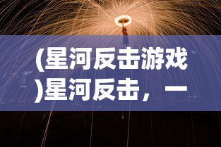 (星河反击游戏)星河反击，一场科技与未来的较量
