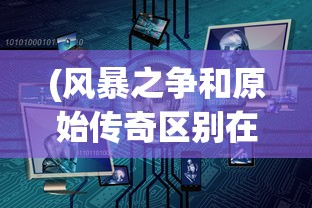(风暴之争和原始传奇区别在哪)风暴之争与原始传奇，两款游戏的深度对比与解析