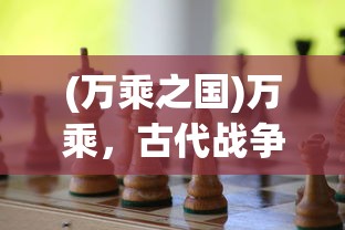(万乘之国)万乘，古代战争中的战略与力量展现