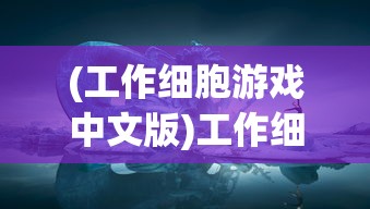 (工作细胞游戏中文版)工作细胞游戏，探索身体世界的奇妙冒险