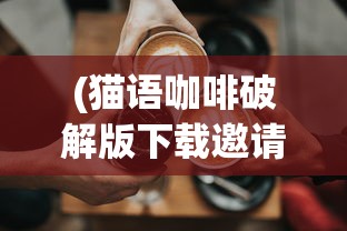 (猫语咖啡破解版下载邀请码)猫语咖啡旧版免费，回忆与探索