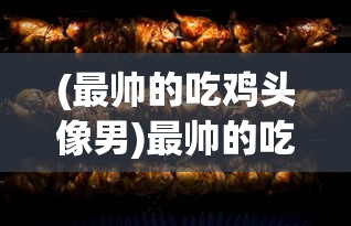 (最帅的吃鸡头像男)最帅的吃鸡头像，游戏文化中的个性表达与身份认同