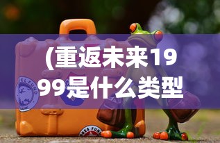 (重返未来1999是什么类型游戏适合学生玩吗)重返未来1999，游戏类型深度解析