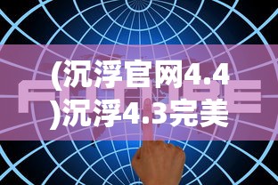 (沉浮官网4.4)沉浮4.3完美版，游戏深度解析与常见问题解答