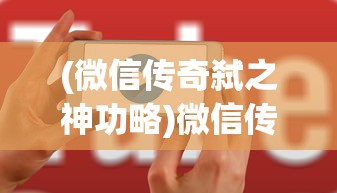 (微信传奇弑之神功略)微信传奇弑之神APP，重塑社交体验的新纪元