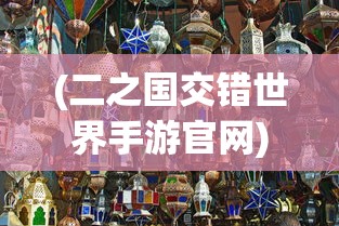 (二之国交错世界手游官网)二之国交错世界手游，探索奇幻世界的无限魅力