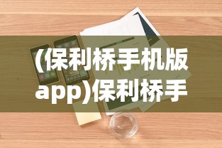 (保利桥手机版app)保利桥手机版，功能、特点与用户体验解析