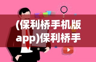 (保利桥手机版app)保利桥手机版，功能、特点与用户体验解析