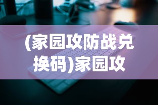 (家园攻防战兑换码)家园攻防战APP，策略游戏的新纪元