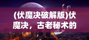 (伏魔决破解版)伏魔决，古老秘术的神秘力量