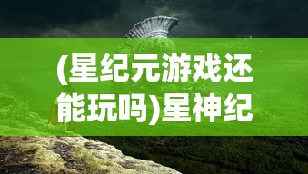 (星纪元游戏还能玩吗)星神纪元登录，新时代的游戏之门开启
