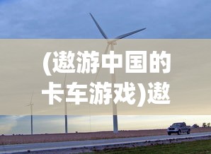 (遨游中国的卡车游戏)遨游中国卡车模拟器游戏介绍及常见问题解答