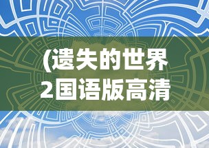 (遗失的世界2国语版高清在线观看)遗失的世界2国语版高清，深度探索与常见问题解答