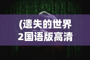 (遗失的世界2国语版高清在线观看)遗失的世界2国语版高清，深度探索与常见问题解答