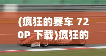 (疯狂的赛车 720P 下载)疯狂的赛车720p，速度与激情的极致展现