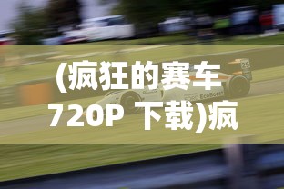 (疯狂的赛车 720P 下载)疯狂的赛车720p，速度与激情的极致展现