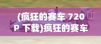 (疯狂的赛车 720P 下载)疯狂的赛车720p，速度与激情的极致展现