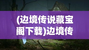 (边境传说藏宝阁下载)边境传说藏宝阁，神秘之地探险与揭秘
